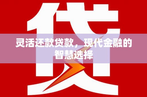 六脚灵活还款贷款，现代金融的智慧选择