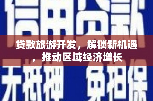 六脚贷款旅游开发，解锁新机遇，推动区域经济增长