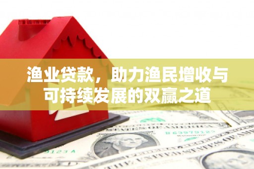 六脚渔业贷款，助力渔民增收与可持续发展的双赢之道
