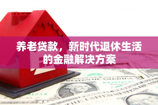 六脚养老贷款，新时代退休生活的金融解决方案