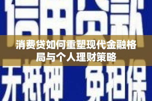 六脚消费贷如何重塑现代金融格局与个人理财策略
