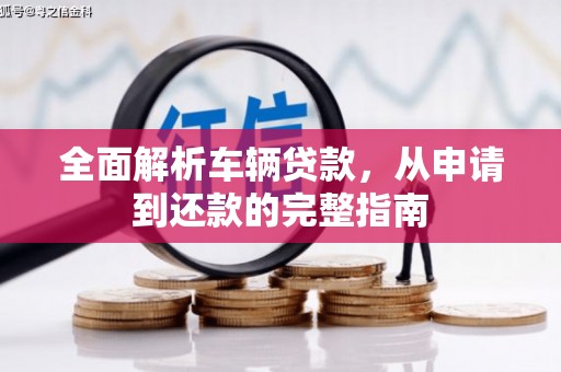 六脚全面解析车辆贷款，从申请到还款的完整指南