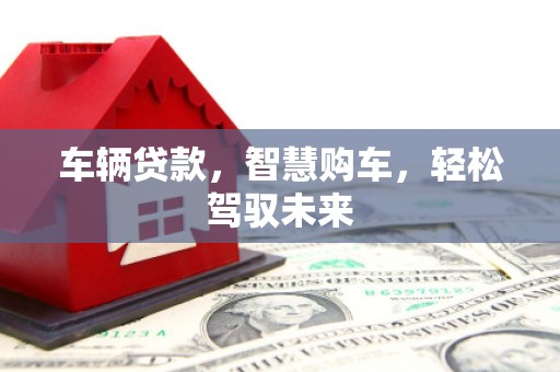 六脚车辆贷款，智慧购车，轻松驾驭未来