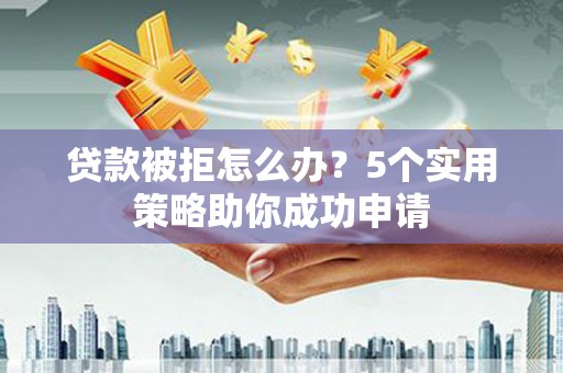 六脚贷款被拒怎么办？5个实用策略助你成功申请