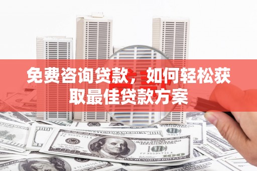 六脚免费咨询贷款，如何轻松获取最佳贷款方案