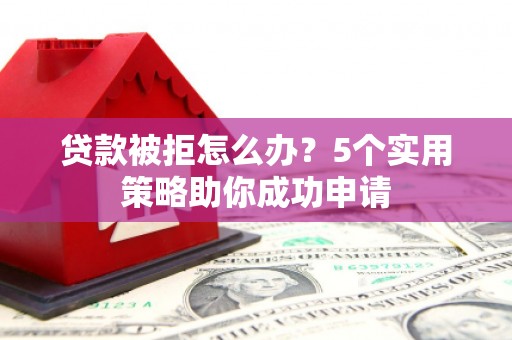 六脚贷款被拒怎么办？5个实用策略助你成功申请
