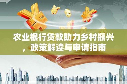 六脚农业银行贷款助力乡村振兴，政策解读与申请指南