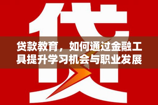 六脚贷款教育，如何通过金融工具提升学习机会与职业发展