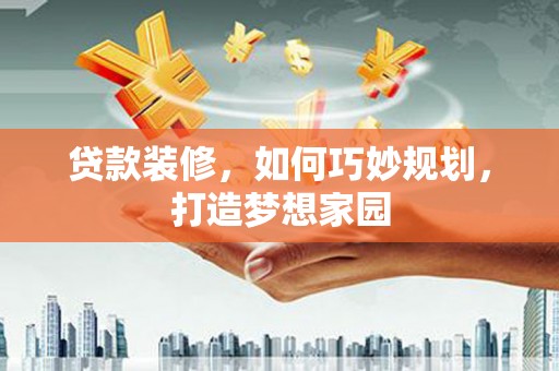 六脚贷款装修，如何巧妙规划，打造梦想家园