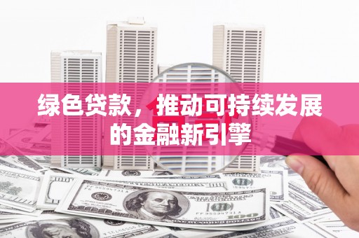 六脚绿色贷款，推动可持续发展的金融新引擎
