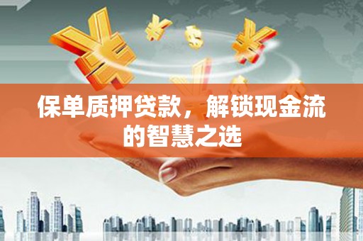 六脚保单质押贷款，解锁现金流的智慧之选