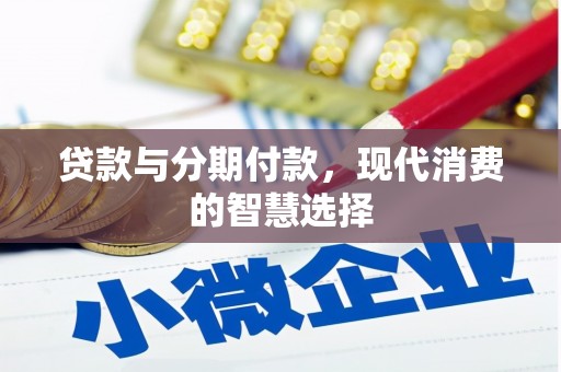 六脚贷款与分期付款，现代消费的智慧选择