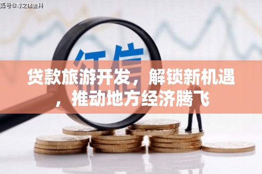 六脚贷款旅游开发，解锁新机遇，推动地方经济腾飞
