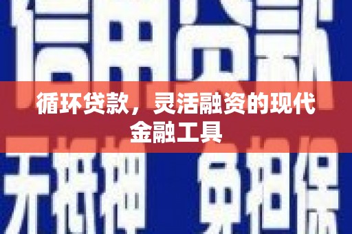 六脚循环贷款，灵活融资的现代金融工具