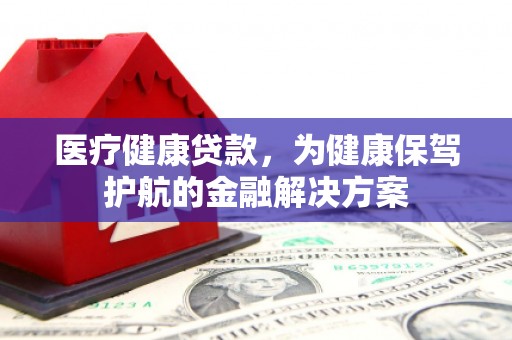 六脚医疗健康贷款，为健康保驾护航的金融解决方案