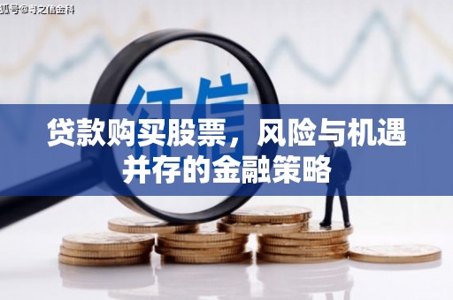 六脚贷款购买股票，风险与机遇并存的金融策略