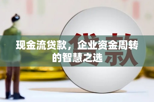 六脚现金流贷款，企业资金周转的智慧之选