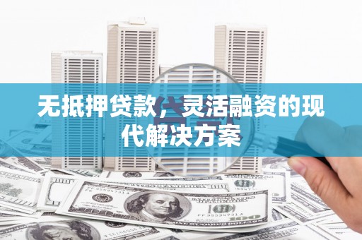 六脚无抵押贷款，灵活融资的现代解决方案