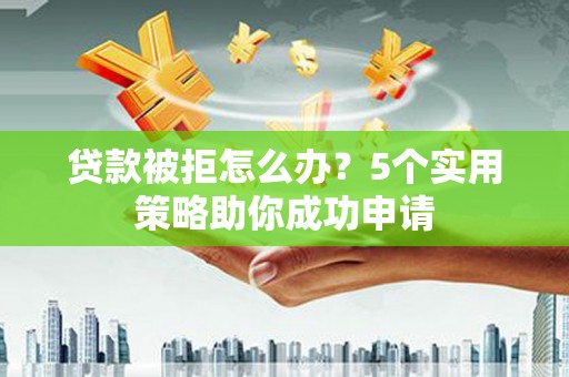 六脚贷款被拒怎么办？5个实用策略助你成功申请