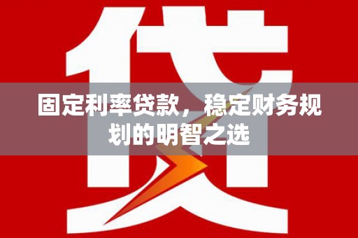 六脚固定利率贷款，稳定财务规划的明智之选