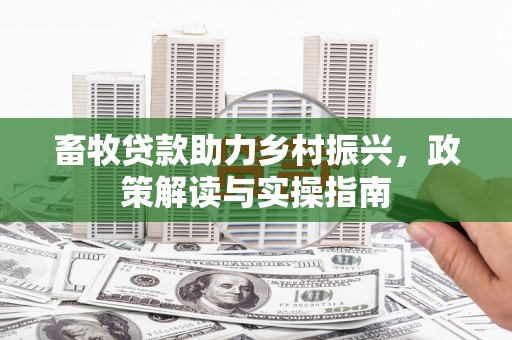 六脚畜牧贷款助力乡村振兴，政策解读与实操指南