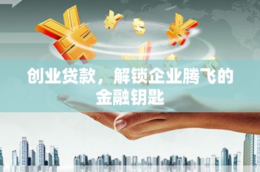 六脚创业贷款，解锁企业腾飞的金融钥匙