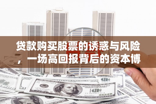 六脚贷款购买股票的诱惑与风险，一场高回报背后的资本博弈