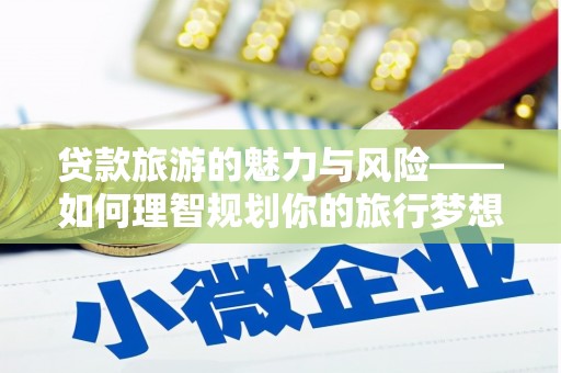 六脚贷款旅游的魅力与风险——如何理智规划你的旅行梦想
