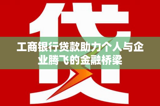 六脚工商银行贷款助力个人与企业腾飞的金融桥梁