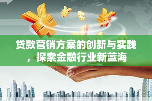 六脚贷款营销方案的创新与实践，探索金融行业新蓝海