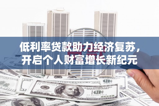 六脚低利率贷款助力经济复苏，开启个人财富增长新纪元