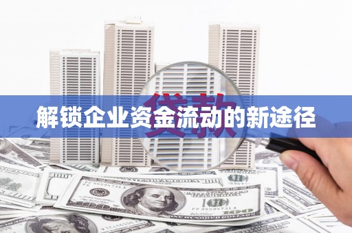 六脚解锁企业资金流动的新途径