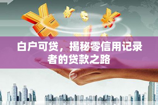 六脚白户可贷，揭秘零信用记录者的贷款之路