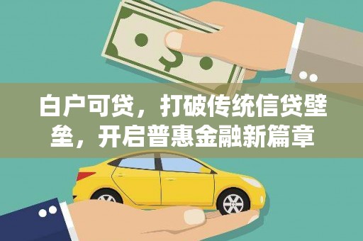六脚白户可贷，打破传统信贷壁垒，开启普惠金融新篇章