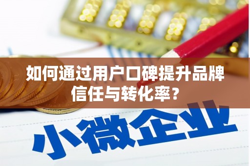 六脚如何通过用户口碑提升品牌信任与转化率？