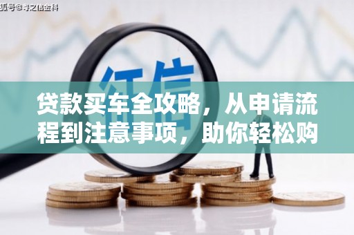 六脚贷款买车全攻略，从申请流程到注意事项，助你轻松购车