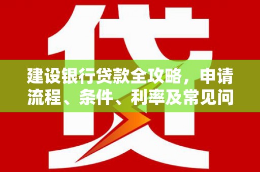 六脚建设银行贷款全攻略，申请流程、条件、利率及常见问题解答