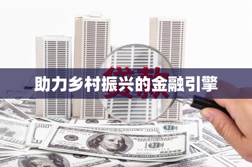 六脚助力乡村振兴的金融引擎
