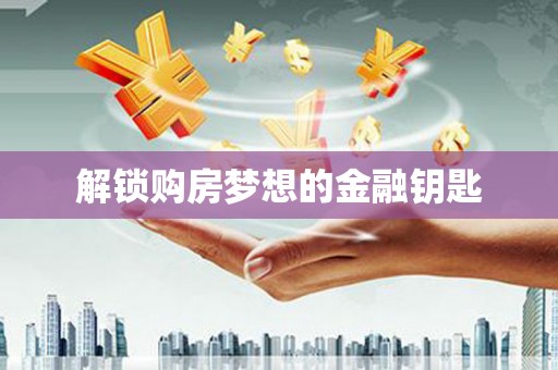六脚解锁购房梦想的金融钥匙
