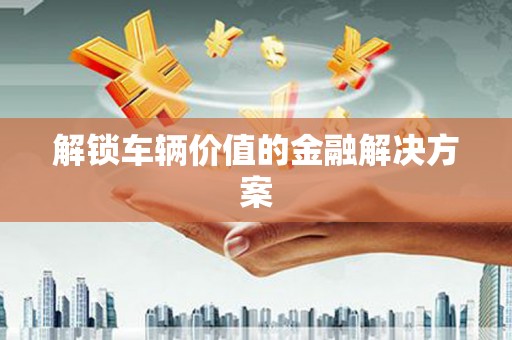 六脚解锁车辆价值的金融解决方案