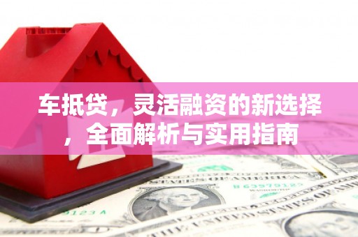 六脚车抵贷，灵活融资的新选择，全面解析与实用指南
