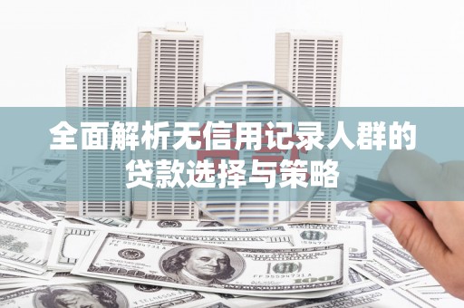 六脚全面解析无信用记录人群的贷款选择与策略