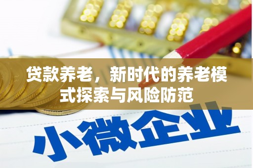 六脚贷款养老，新时代的养老模式探索与风险防范