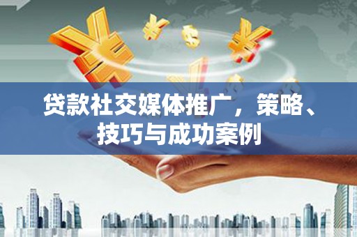 六脚贷款社交媒体推广，策略、技巧与成功案例