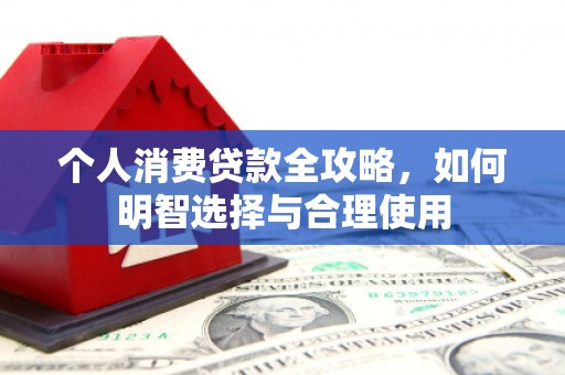 六脚个人消费贷款全攻略，如何明智选择与合理使用