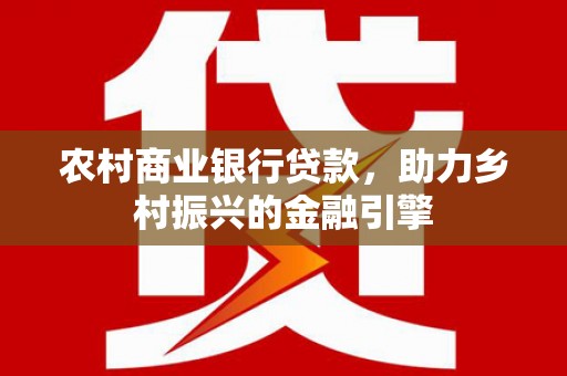 六脚农村商业银行贷款，助力乡村振兴的金融引擎