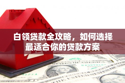 六脚白领贷款全攻略，如何选择最适合你的贷款方案