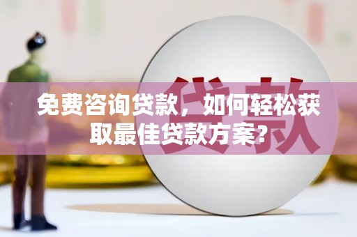 六脚免费咨询贷款，如何轻松获取最佳贷款方案？