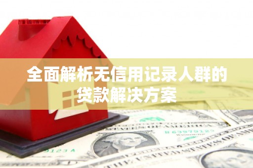 六脚全面解析无信用记录人群的贷款解决方案