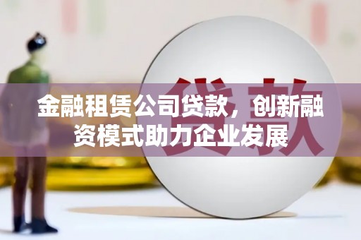六脚金融租赁公司贷款，创新融资模式助力企业发展